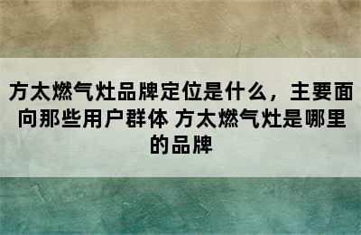 方太燃气灶品牌定位是什么，主要面向那些用户群体 方太燃气灶是哪里的品牌